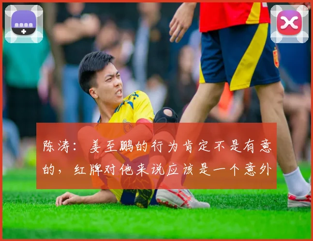 陈涛：姜至鹏的行为肯定不是有意的，红牌对他来说应该是一个意外