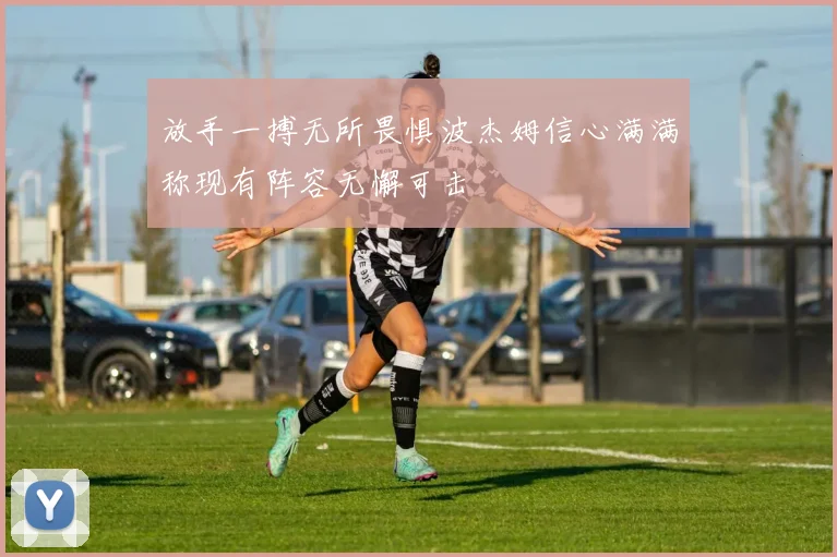 放手一搏无所畏惧波杰姆信心满满称现有阵容无懈可击