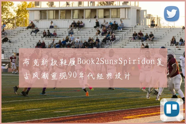 布克新款鞋履Book2SunsSpiridon复古风潮重现90年代经典设计