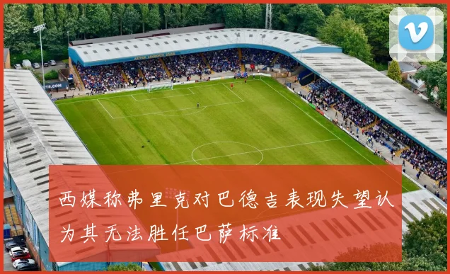 西媒称弗里克对巴德吉表现失望认为其无法胜任巴萨标准