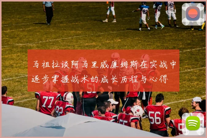 马祖拉谈阿马里威廉姆斯在实战中逐步掌握战术的成长历程与心得