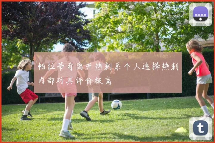 帕拉蒂奇离开热刺系个人选择热刺内部对其评价极高