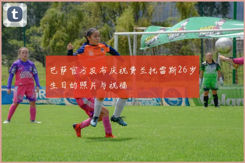 巴萨官方发布庆祝费兰托雷斯26岁生日的照片与祝福