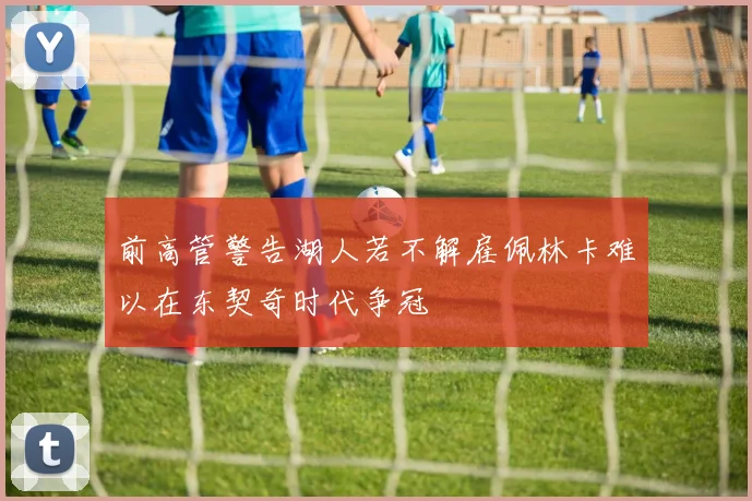 前高管警告湖人若不解雇佩林卡难以在东契奇时代争冠