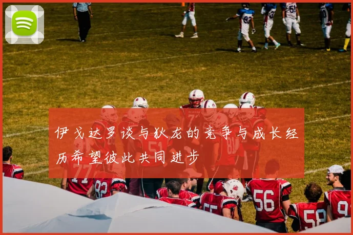 伊戈达罗谈与狄龙的竞争与成长经历希望彼此共同进步