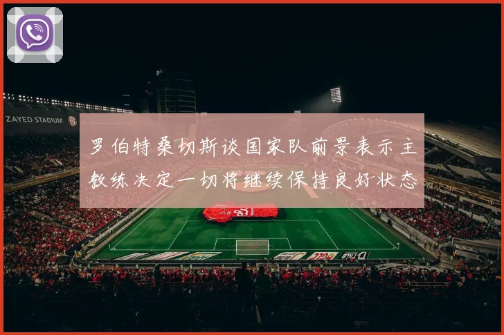 罗伯特桑切斯谈国家队前景表示主教练决定一切将继续保持良好状态