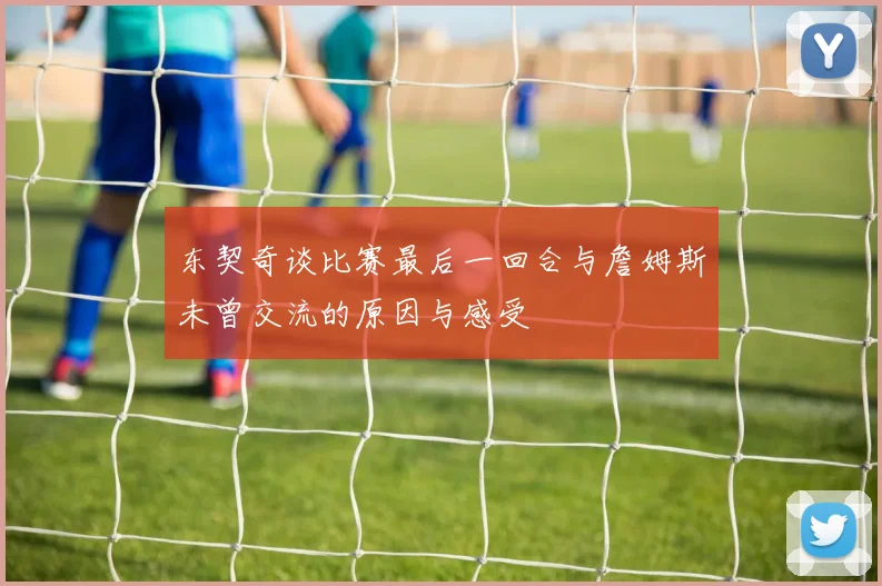 东契奇谈比赛最后一回合与詹姆斯未曾交流的原因与感受