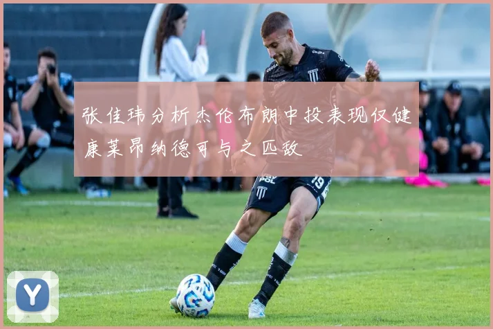 张佳玮分析杰伦布朗中投表现仅健康莱昂纳德可与之匹敌