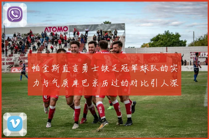 帕金斯直言勇士缺乏冠军球队的实力与气质库巴亲历过的对比引人深思