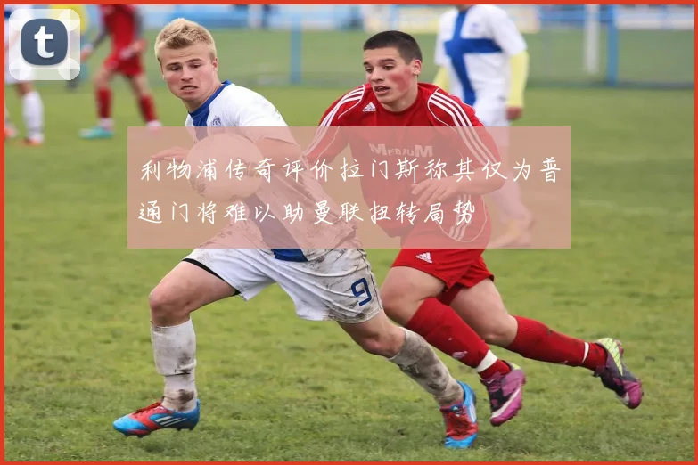 利物浦传奇评价拉门斯称其仅为普通门将难以助曼联扭转局势