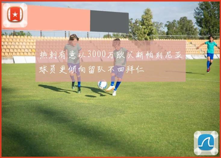 热刺有意以3000万欧买断帕利尼亚球员更倾向留队不回拜仁