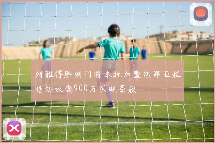利雅得胜利门将本托加盟热那亚租借协议含900万买断条款