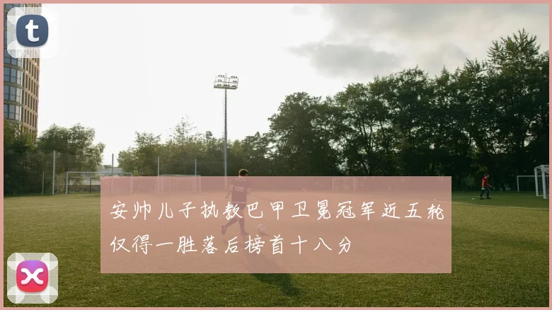 安帅儿子执教巴甲卫冕冠军近五轮仅得一胜落后榜首十八分