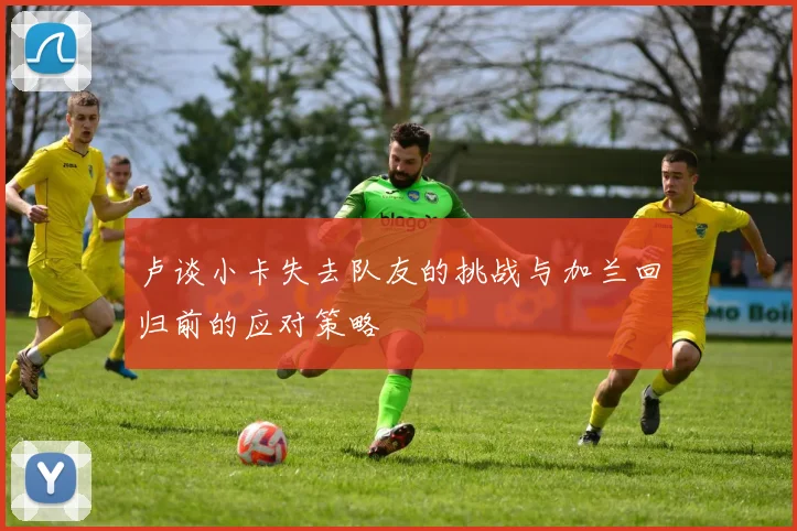 卢谈小卡失去队友的挑战与加兰回归前的应对策略