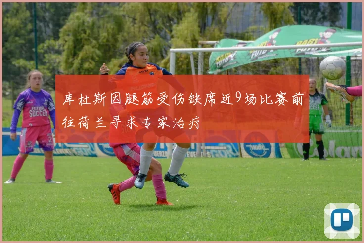 库杜斯因腿筋受伤缺席近9场比赛前往荷兰寻求专家治疗