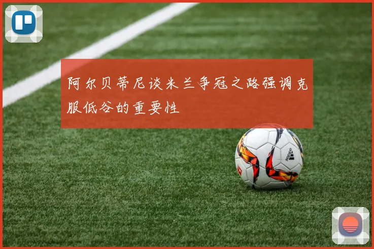 阿尔贝蒂尼谈米兰争冠之路强调克服低谷的重要性