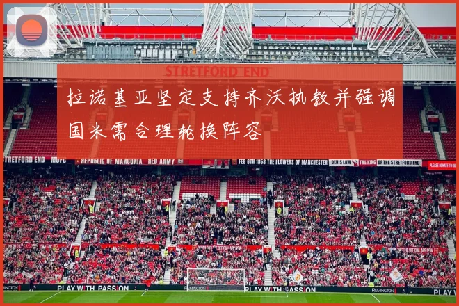 拉诺基亚坚定支持齐沃执教并强调国米需合理轮换阵容