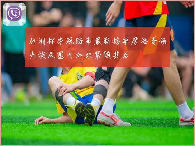 非洲杯夺冠赔率最新榜单摩洛哥领先埃及塞内加尔紧随其后