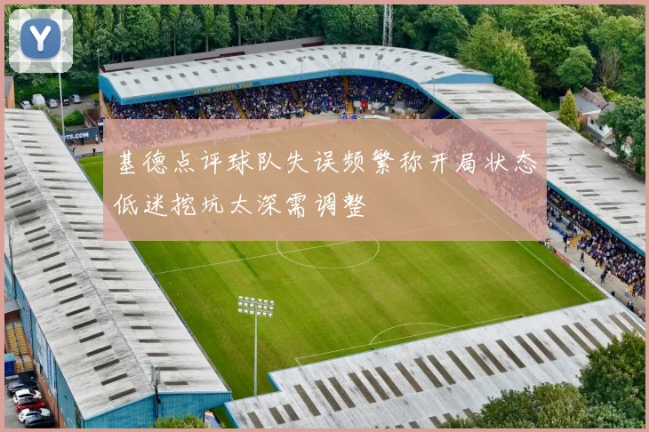 基德点评球队失误频繁称开局状态低迷挖坑太深需调整