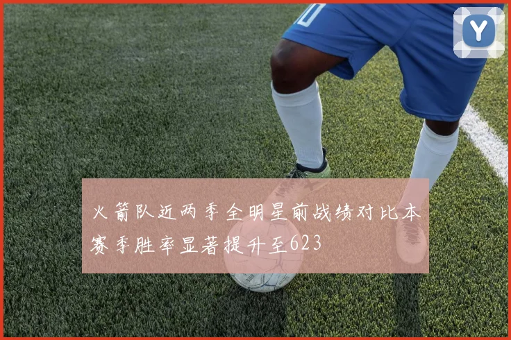 火箭队近两季全明星前战绩对比本赛季胜率显著提升至623