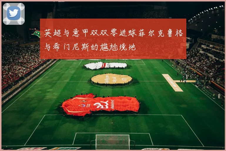 英超与意甲双双零进球菲尔克鲁格与希门尼斯的尴尬境地